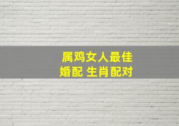 属鸡女人最佳婚配 生肖配对